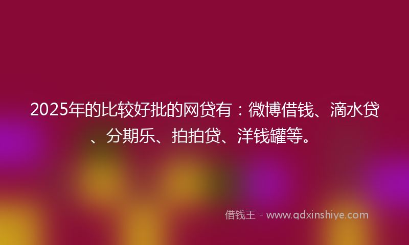 2025年的比较好批的网贷有：微博借钱、滴水贷、分期乐、拍拍贷、洋钱罐等。