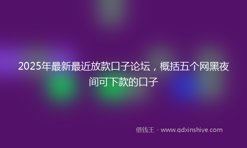 2025年最新最近放款口子论坛，概括五个网黑夜间可下款的口子