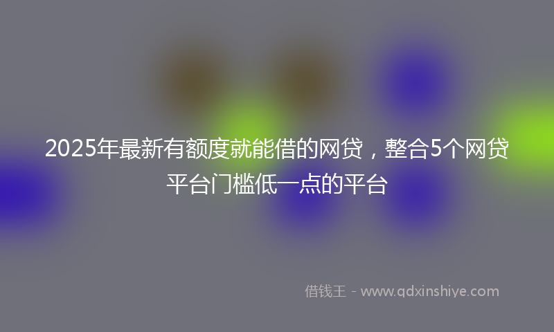 2025年最新有额度就能借的网贷，整合5个网贷平台门槛低一点的平台