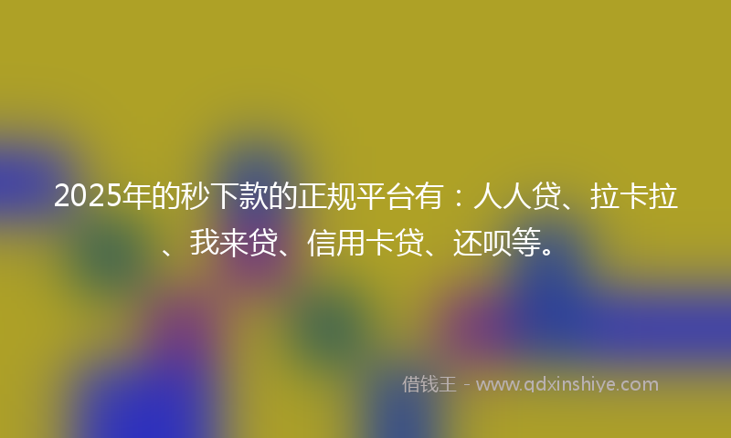 2025年的秒下款的正规平台有：人人贷、拉卡拉、我来贷、信用卡贷、还呗等。