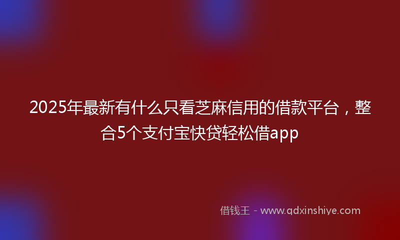 2025年最新有什么只看芝麻信用的借款平台，整合5个支付宝快贷轻松借app
