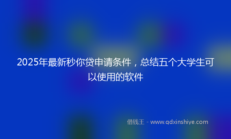 2025年最新秒你贷申请条件，总结五个大学生可以使用的软件