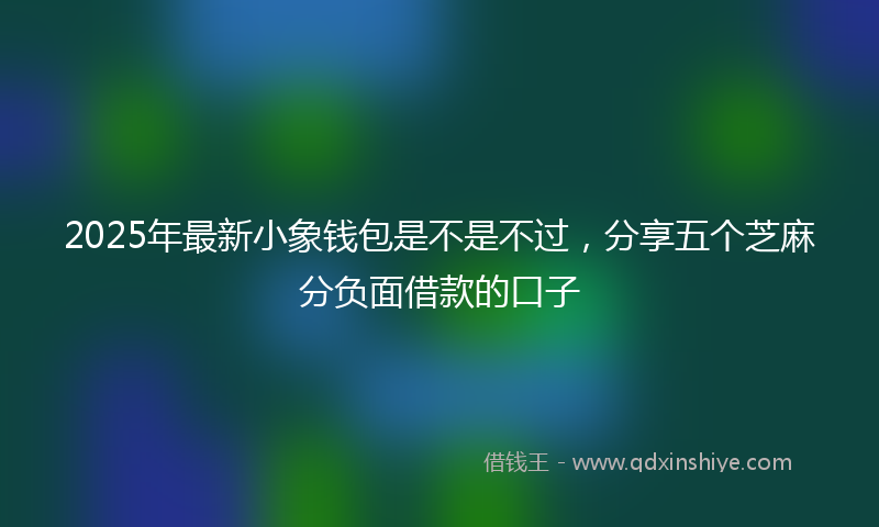 2025年最新小象钱包是不是不过，分享五个芝麻分负面借款的口子