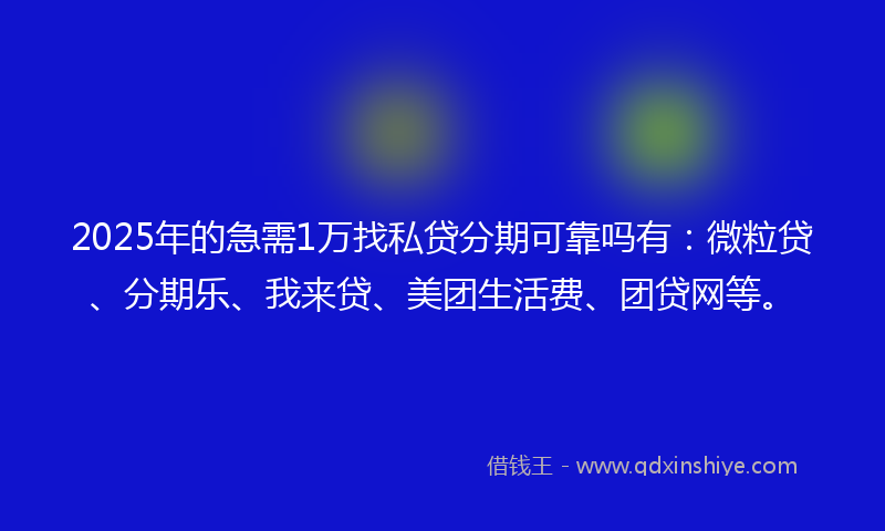 2025年的急需1万找私贷分期可靠吗有：微粒贷、分期乐、我来贷、美团生活费、团贷网等。