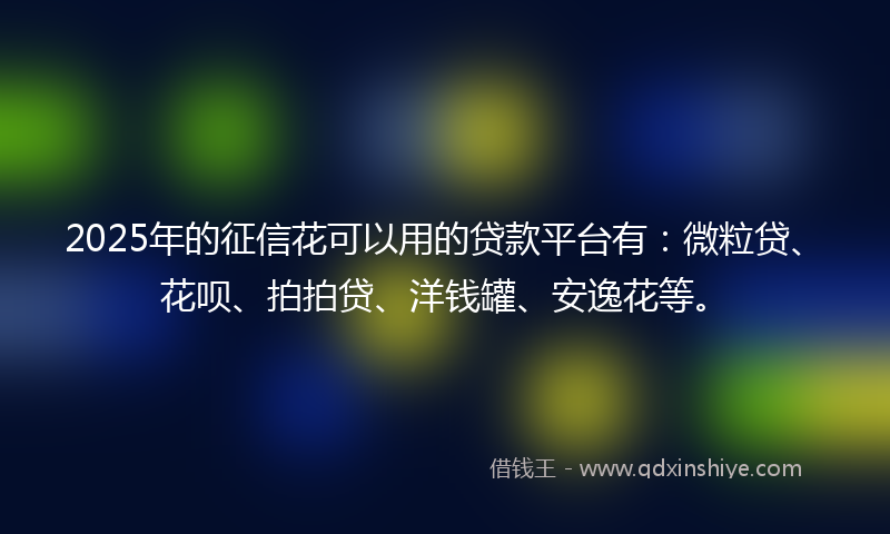 2025年的征信花可以用的贷款平台有：微粒贷、花呗、拍拍贷、洋钱罐、安逸花等。