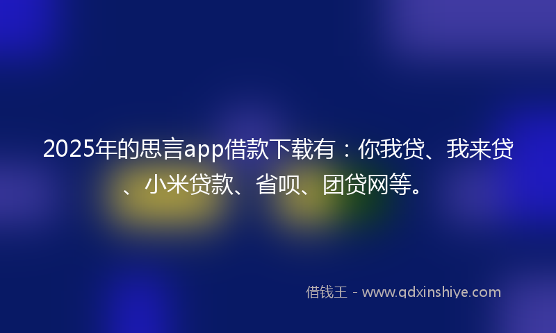 2025年的思言app借款下载有：你我贷、我来贷、小米贷款、省呗、团贷网等。