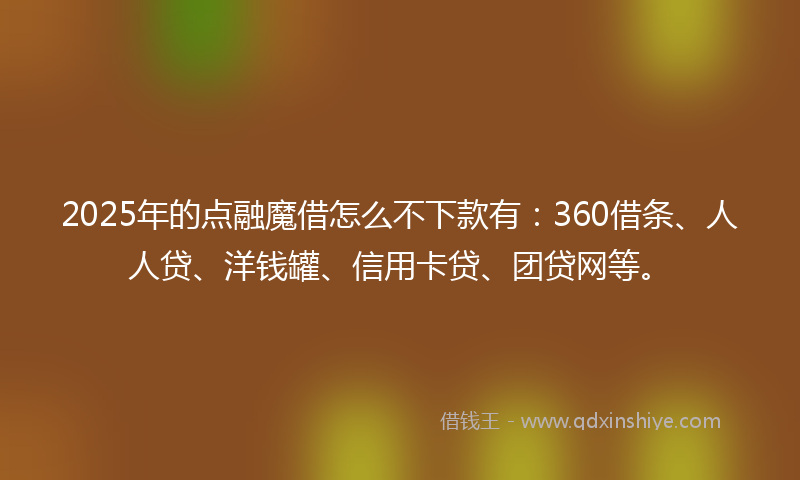 2025年的点融魔借怎么不下款有：360借条、人人贷、洋钱罐、信用卡贷、团贷网等。