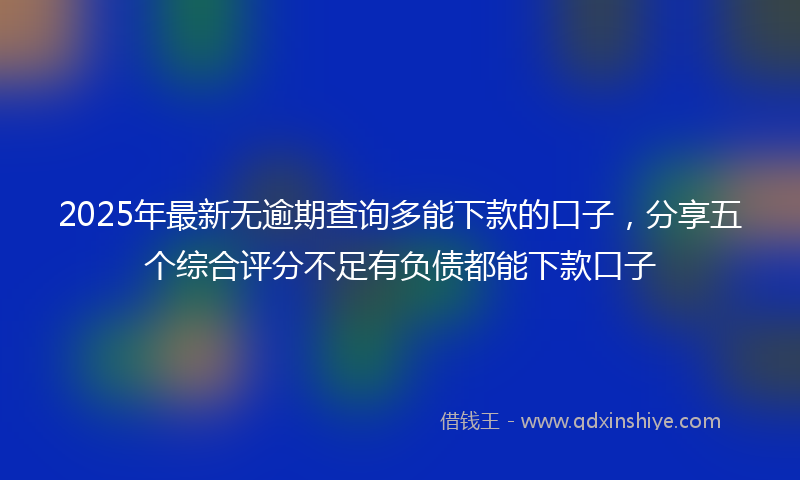 2025年最新无逾期查询多能下款的口子，分享五个综合评分不足有负债都能下款口子
