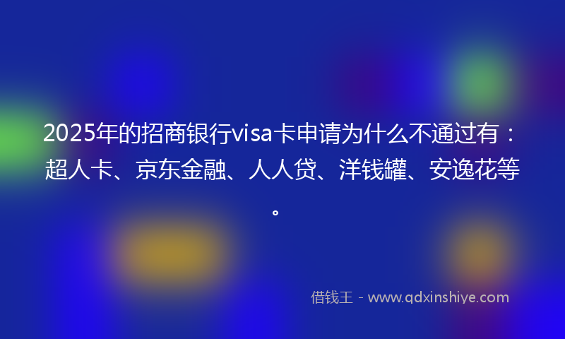 2025年的招商银行visa卡申请为什么不通过有：超人卡、京东金融、人人贷、洋钱罐、安逸花等。