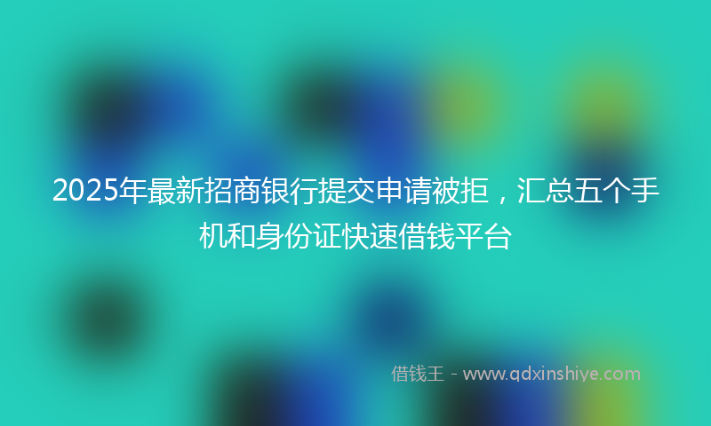 2025年最新招商银行提交申请被拒，汇总五个手机和身份证快速借钱平台