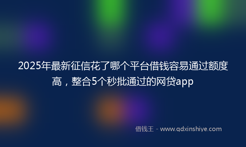 2025年最新征信花了哪个平台借钱容易通过额度高，整合5个秒批通过的网贷app