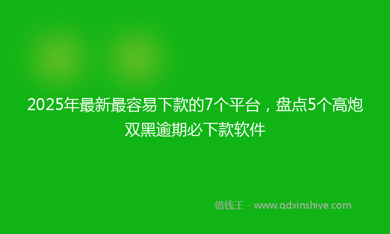 2025年最新最容易下款的7个平台，盘点5个高炮双黑逾期必下款软件