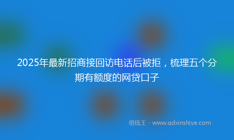2025年最新招商接回访电话后被拒，梳理五个分期有额度的网贷口子