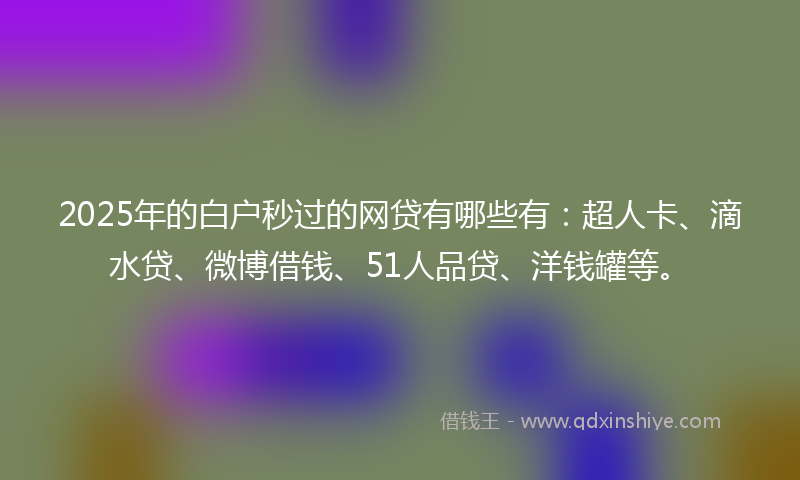 2025年的白户秒过的网贷有哪些有：超人卡、滴水贷、微博借钱、51人品贷、洋钱罐等。