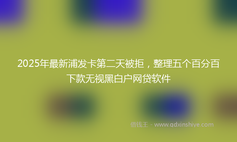 2025年最新浦发卡第二天被拒，整理五个百分百下款无视黑白户网贷软件