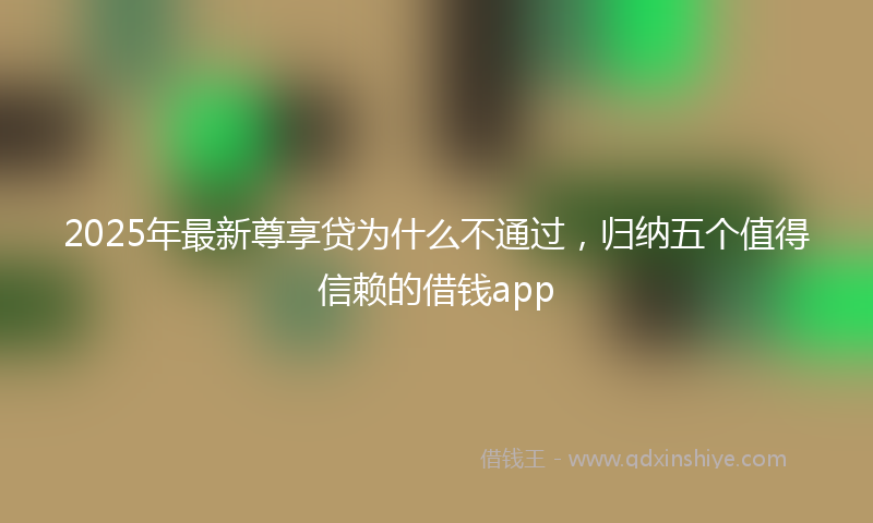 2025年最新尊享贷为什么不通过，归纳五个值得信赖的借钱app