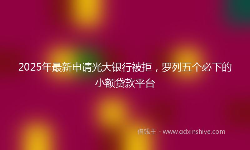 2025年最新申请光大银行被拒，罗列五个必下的小额贷款平台