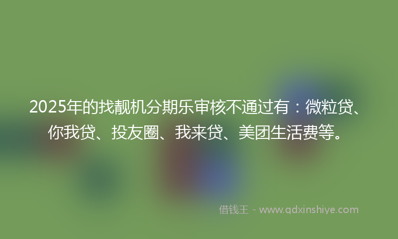 2025年的找靓机分期乐审核不通过有：微粒贷、你我贷、投友圈、我来贷、美团生活费等。