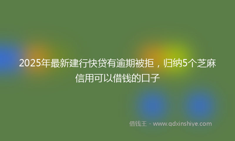 2025年最新建行快贷有逾期被拒，归纳5个芝麻信用可以借钱的口子