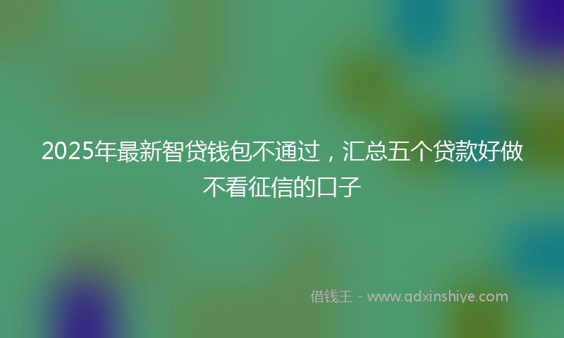 2025年最新智贷钱包不通过，汇总五个贷款好做不看征信的口子