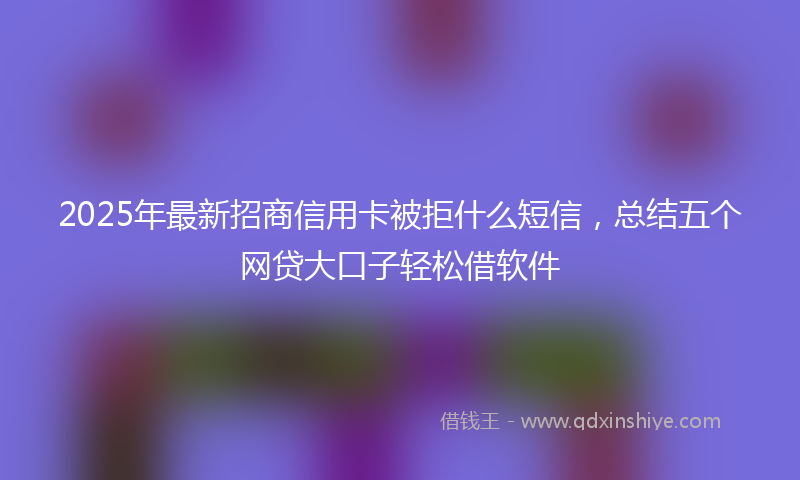 2025年最新招商信用卡被拒什么短信，总结五个网贷大口子轻松借软件
