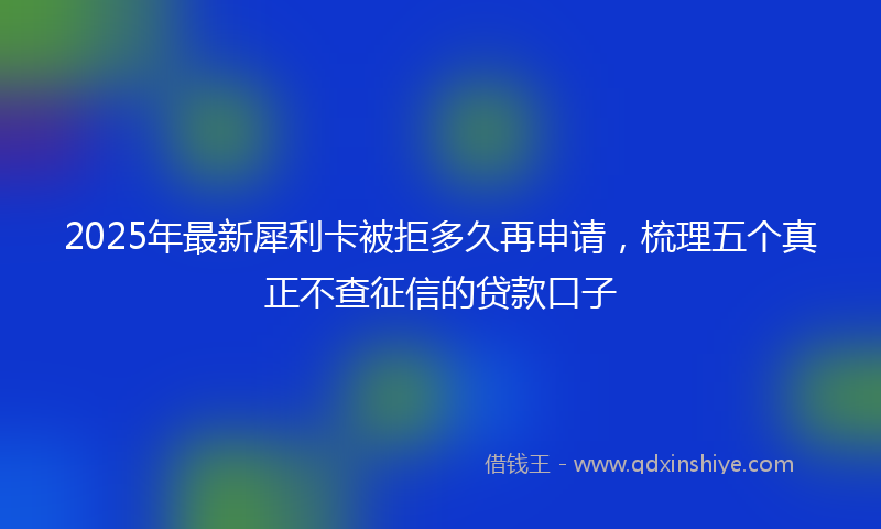2025年最新犀利卡被拒多久再申请，梳理五个真正不查征信的贷款口子