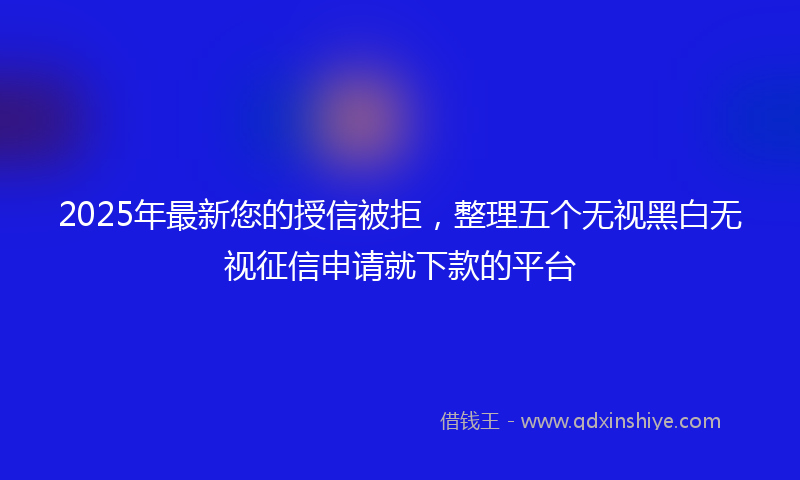 2025年最新您的授信被拒，整理五个无视黑白无视征信申请就下款的平台