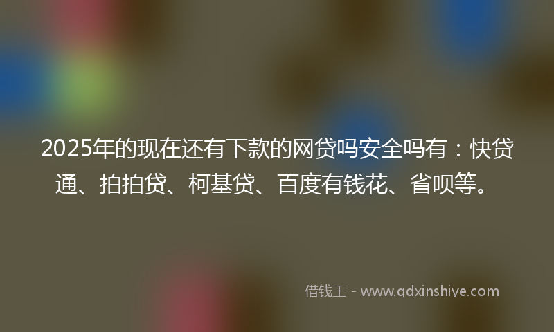 2025年的现在还有下款的网贷吗安全吗有：快贷通、拍拍贷、柯基贷、百度有钱花、省呗等。