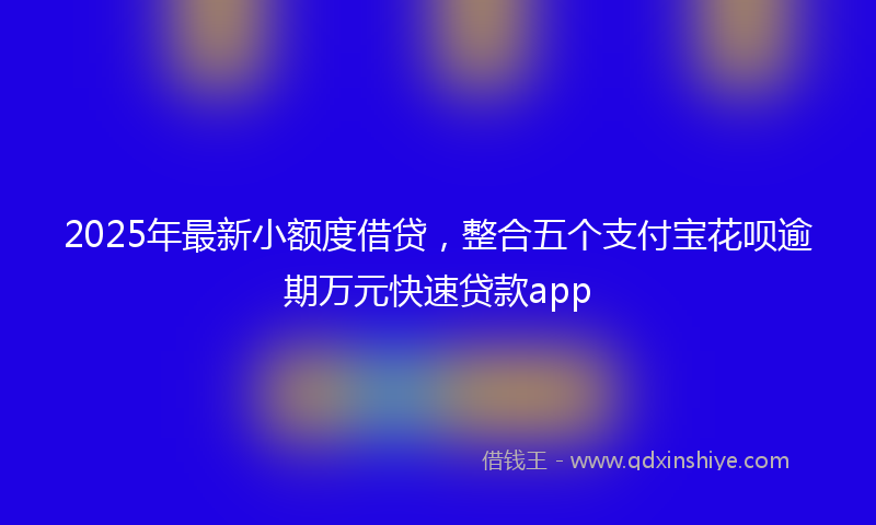 2025年最新小额度借贷，整合五个支付宝花呗逾期万元快速贷款app