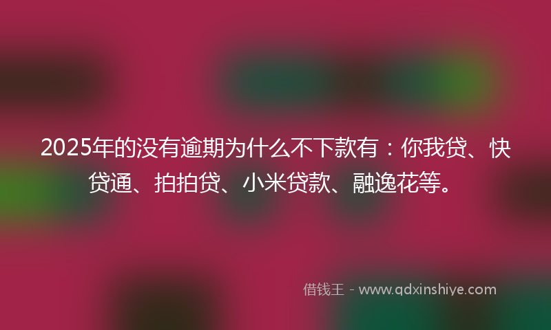 2025年的没有逾期为什么不下款有：你我贷、快贷通、拍拍贷、小米贷款、融逸花等。