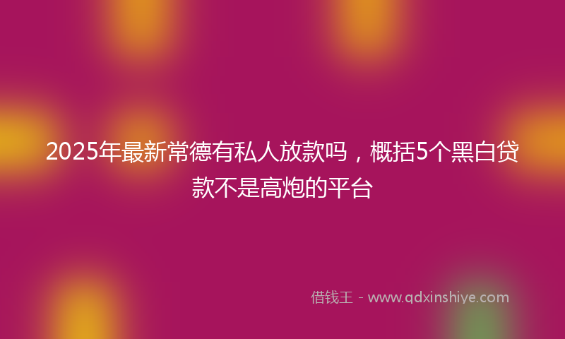 2025年最新常德有私人放款吗，概括5个黑白贷款不是高炮的平台