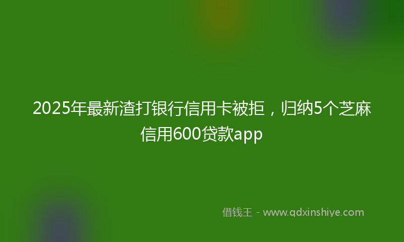 2025年最新渣打银行信用卡被拒，归纳5个芝麻信用600贷款app