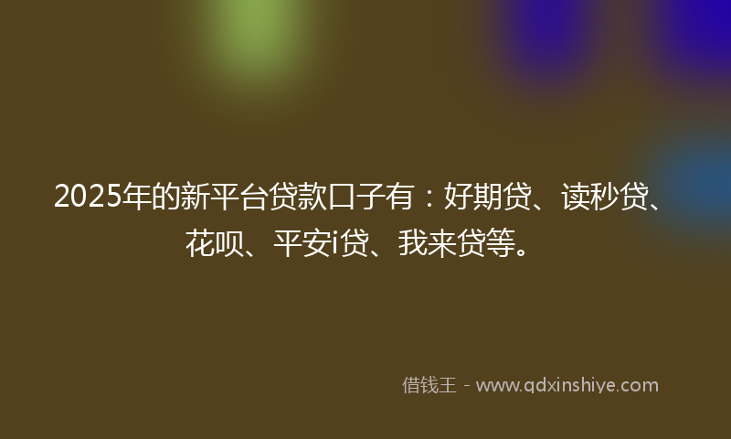 2025年的新平台贷款口子有：好期贷、读秒贷、花呗、平安i贷、我来贷等。