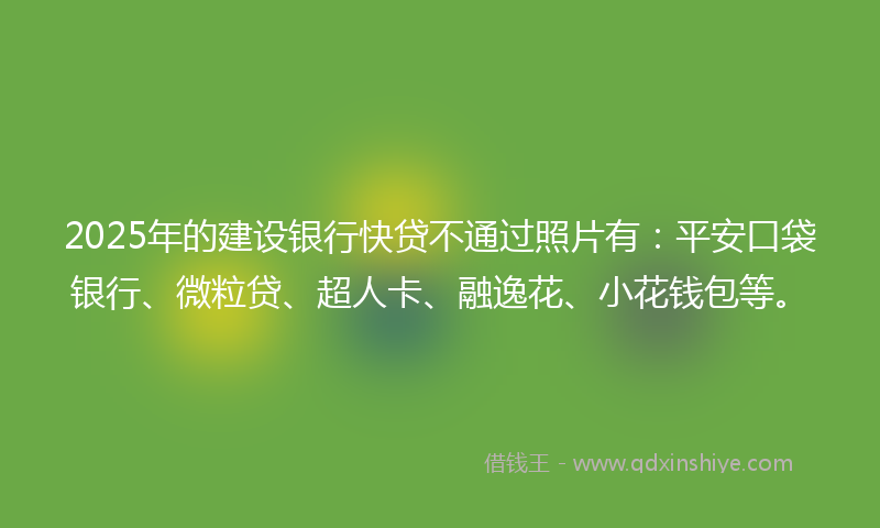 2025年的建设银行快贷不通过照片有：平安口袋银行、微粒贷、超人卡、融逸花、小花钱包等。