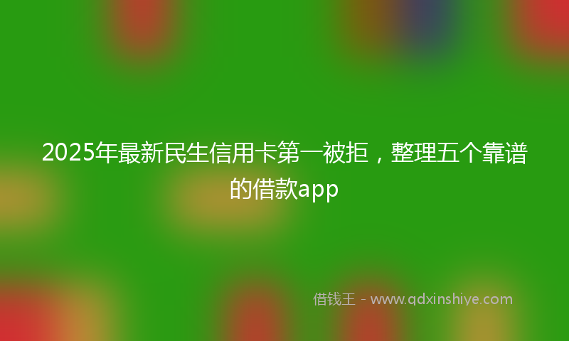 2025年最新民生信用卡第一被拒，整理五个靠谱的借款app