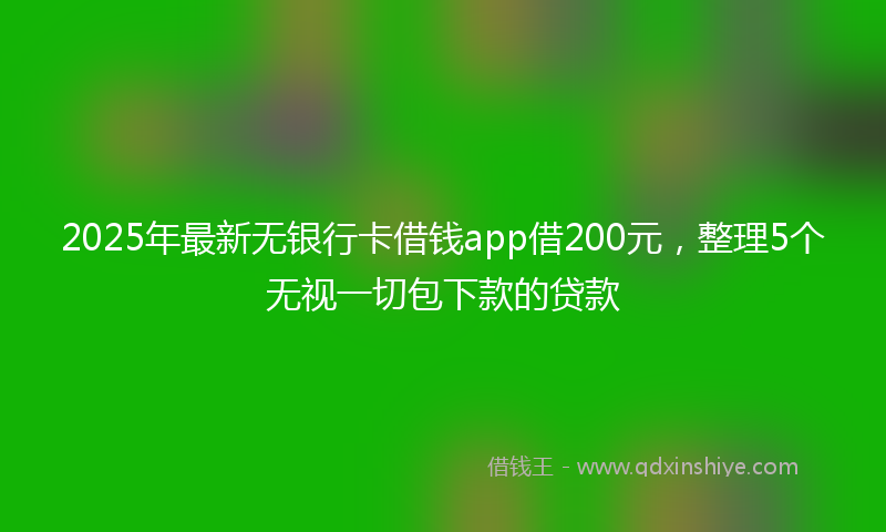 2025年最新无银行卡借钱app借200元，整理5个无视一切包下款的贷款