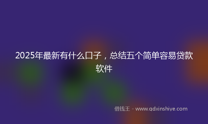 2025年最新有什么口子，总结五个简单容易贷款软件