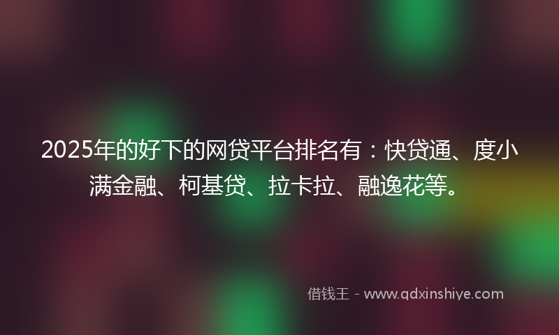 2025年的好下的网贷平台排名有：快贷通、度小满金融、柯基贷、拉卡拉、融逸花等。