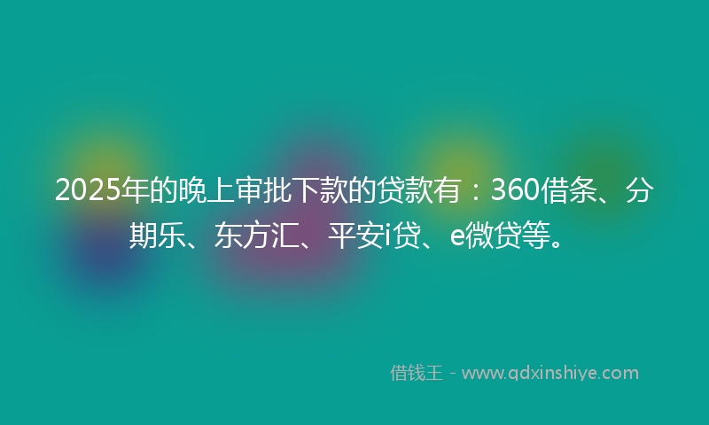 2025年的晚上审批下款的贷款有：360借条、分期乐、东方汇、平安i贷、e微贷等。