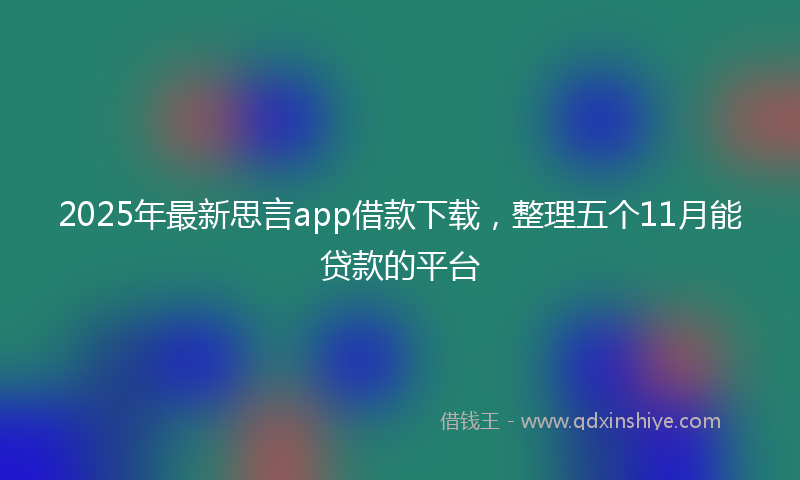 2025年最新思言app借款下载，整理五个11月能贷款的平台