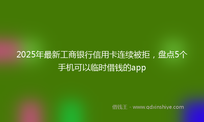 2025年最新工商银行信用卡连续被拒，盘点5个手机可以临时借钱的app