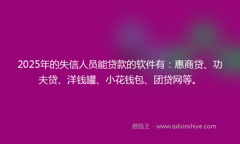 2025年的失信人员能贷款的软件有：惠商贷、功夫贷、洋钱罐、小花钱包、团贷网等。