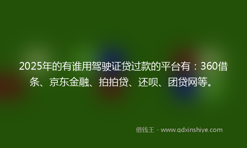 2025年的有谁用驾驶证贷过款的平台有：360借条、京东金融、拍拍贷、还呗、团贷网等。