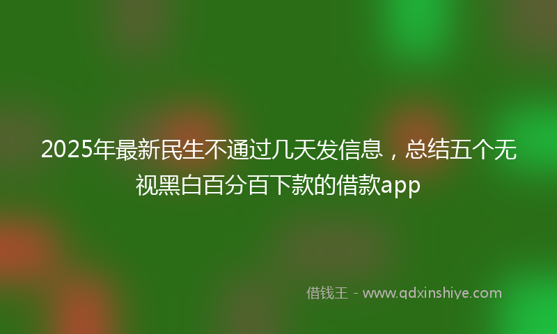 2025年最新民生不通过几天发信息，总结五个无视黑白百分百下款的借款app