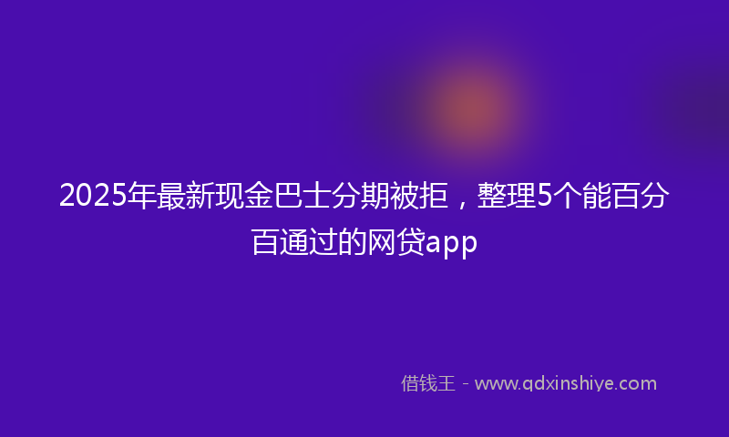2025年最新现金巴士分期被拒，整理5个能百分百通过的网贷app