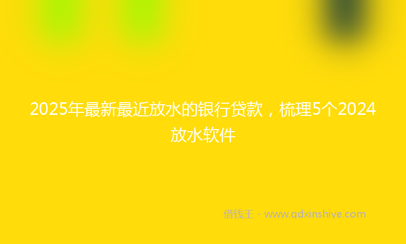 2025年最新最近放水的银行贷款，梳理5个2024放水软件