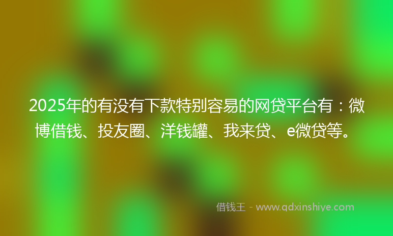 2025年的有没有下款特别容易的网贷平台有：微博借钱、投友圈、洋钱罐、我来贷、e微贷等。