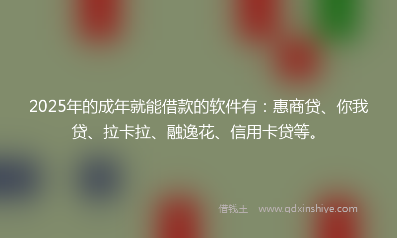 2025年的成年就能借款的软件有：惠商贷、你我贷、拉卡拉、融逸花、信用卡贷等。