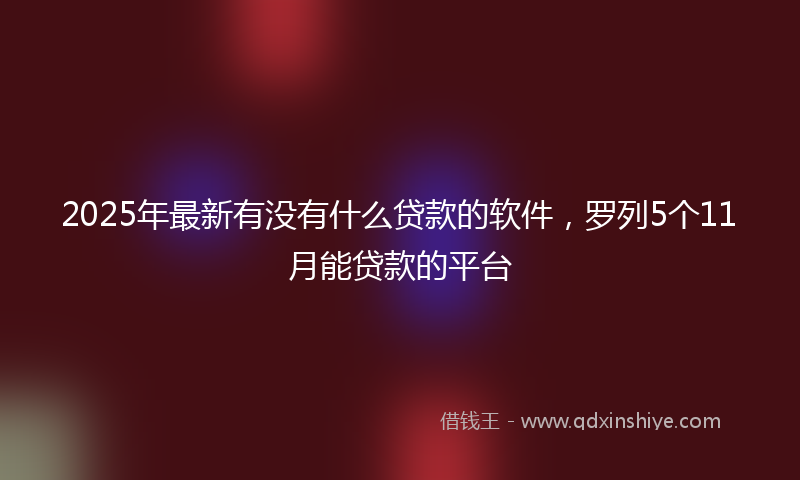 2025年最新有没有什么贷款的软件，罗列5个11月能贷款的平台