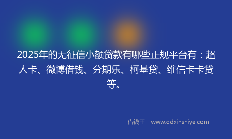 2025年的无征信小额贷款有哪些正规平台有：超人卡、微博借钱、分期乐、柯基贷、维信卡卡贷等。